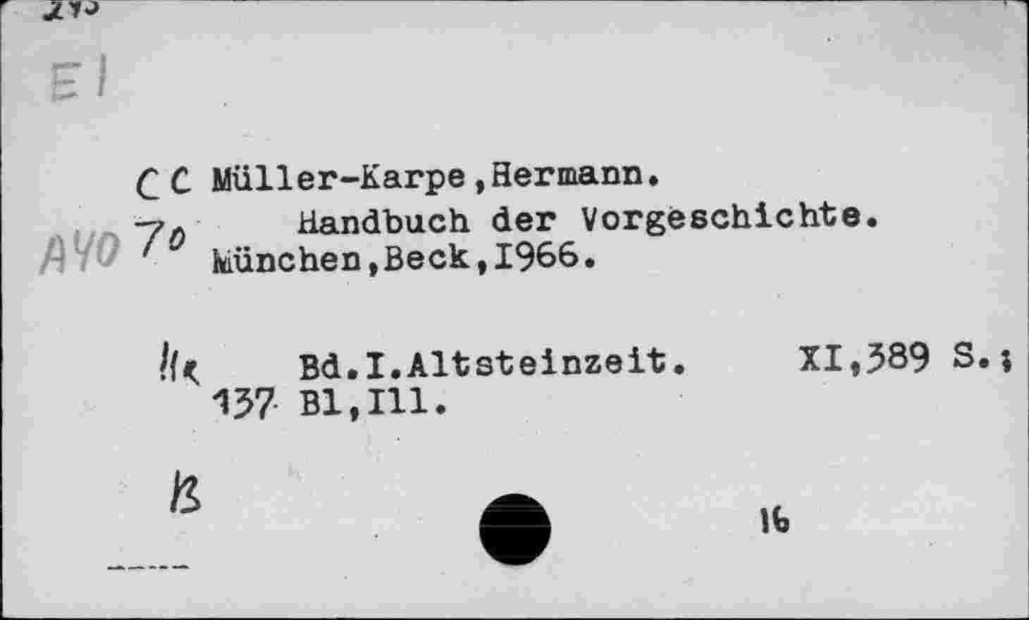 ﻿ce AW 7*	Müller-Karpe,Hermann» Handbuch der Vorgeschichte. München,Beck,1966•	
Ik	Bd.I.Altsteinzeit. 137 Bl,Ill.	XI,389 s.;
te	•	Jb